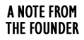 A NOTE FROM OUR FOUNDER